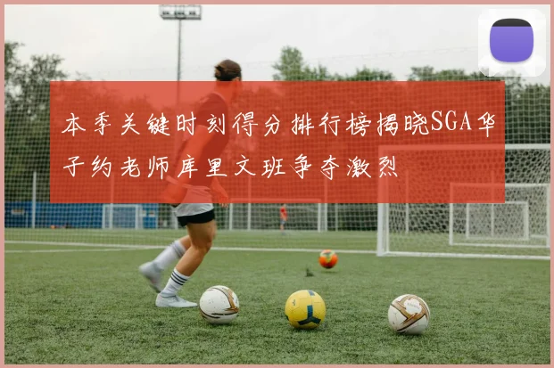 本季关键时刻得分排行榜揭晓SGA华子约老师库里文班争夺激烈