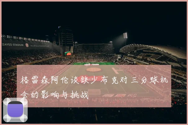 格雷森阿伦谈缺少布克对三分球机会的影响与挑战
