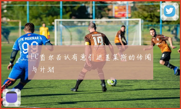 FC首尔否认有意引进基莱斯的传闻与计划
