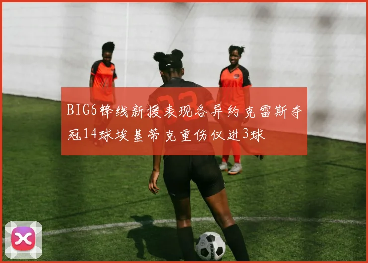 BIG6锋线新援表现各异约克雷斯夺冠14球埃基蒂克重伤仅进3球