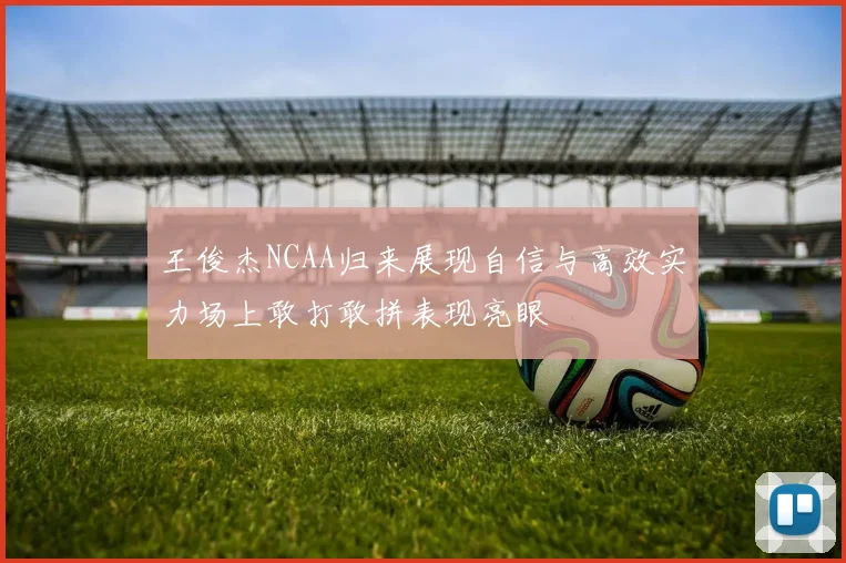 王俊杰NCAA归来展现自信与高效实力场上敢打敢拼表现亮眼