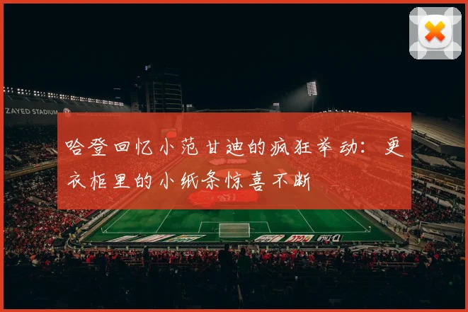 哈登回忆小范甘迪的疯狂举动：更衣柜里的小纸条惊喜不断