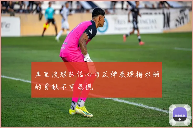 库里谈球队信心与反弹表现梅尔顿的贡献不可忽视