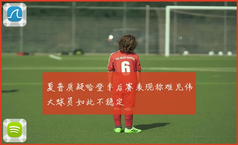 夏普质疑哈登季后赛表现称难见伟大球员如此不稳定
