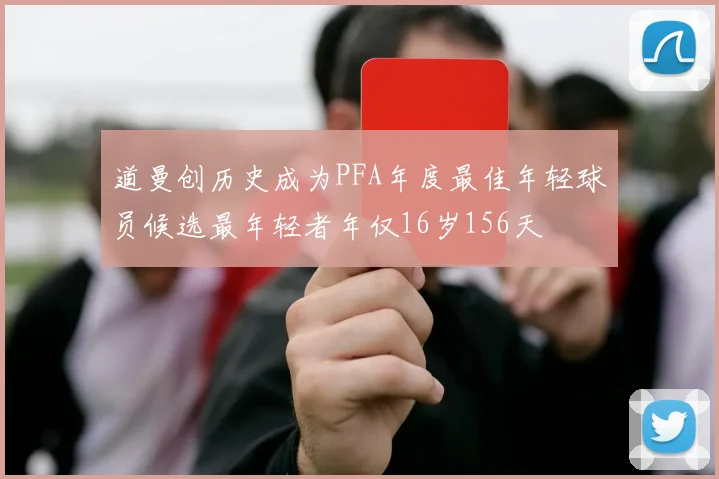 道曼创历史成为PFA年度最佳年轻球员候选最年轻者年仅16岁156天