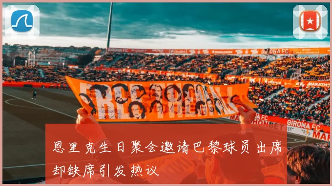恩里克生日聚会邀请巴黎球员出席却缺席引发热议