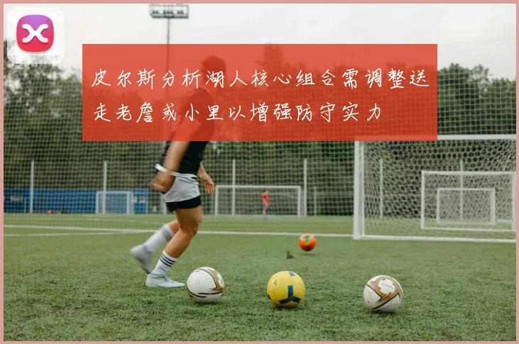 皮尔斯分析湖人核心组合需调整送走老詹或小里以增强防守实力
