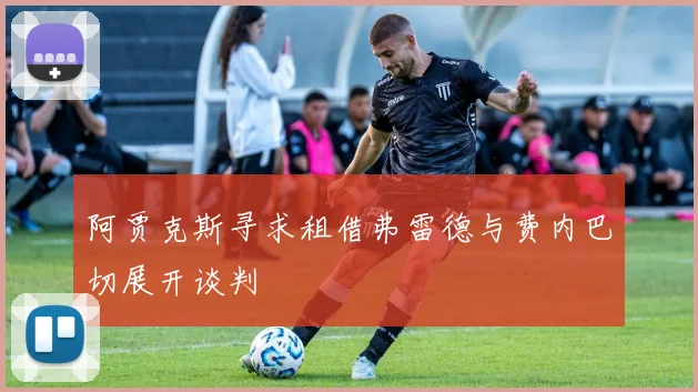 阿贾克斯寻求租借弗雷德与费内巴切展开谈判