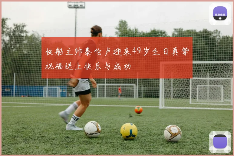 快船主帅泰伦卢迎来49岁生日真挚祝福送上快乐与成功