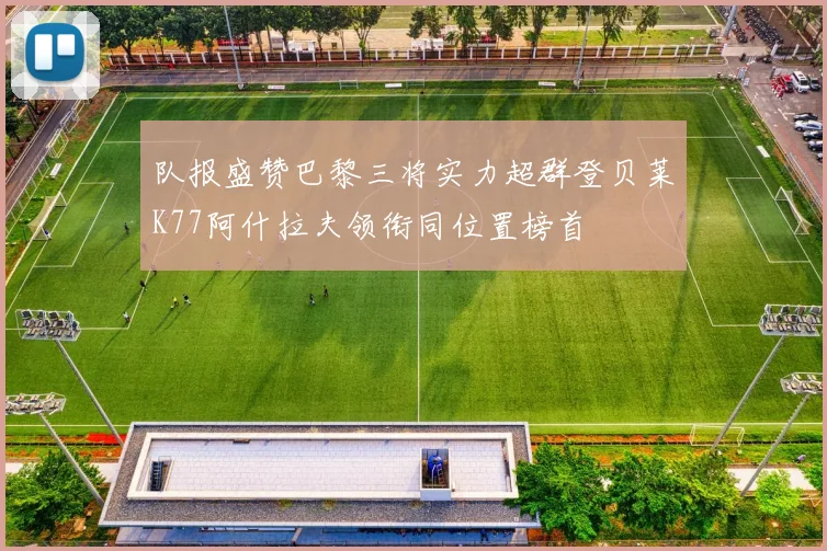 队报盛赞巴黎三将实力超群登贝莱K77阿什拉夫领衔同位置榜首