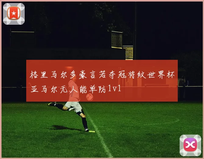 格里马尔多豪言若夺冠将纹世界杯亚马尔无人能单防1v1