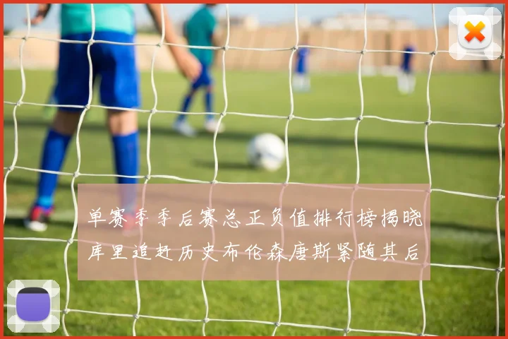 单赛季季后赛总正负值排行榜揭晓库里追赶历史布伦森唐斯紧随其后