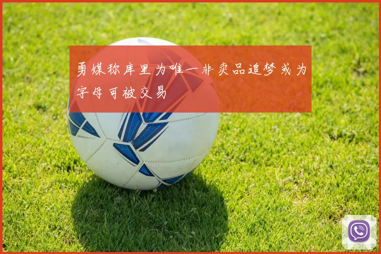 勇媒称库里为唯一非卖品追梦或为字母可被交易