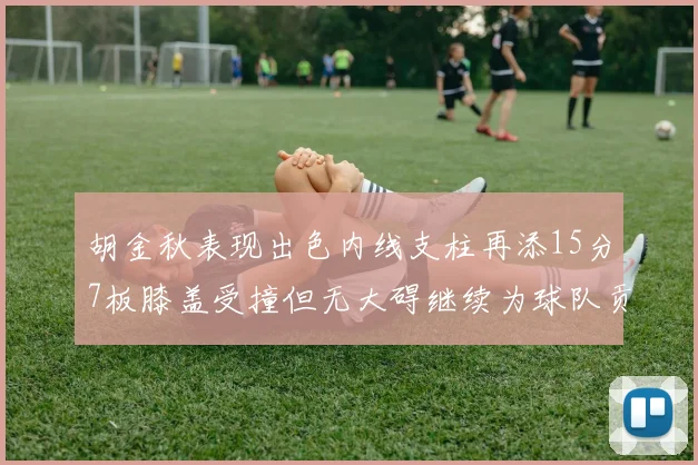 胡金秋表现出色内线支柱再添15分7板膝盖受撞但无大碍继续为球队贡献力量
