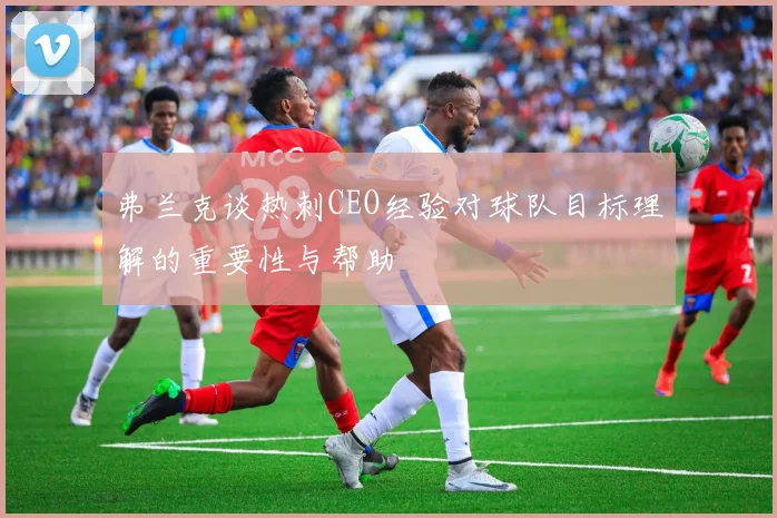 弗兰克谈热刺CEO经验对球队目标理解的重要性与帮助