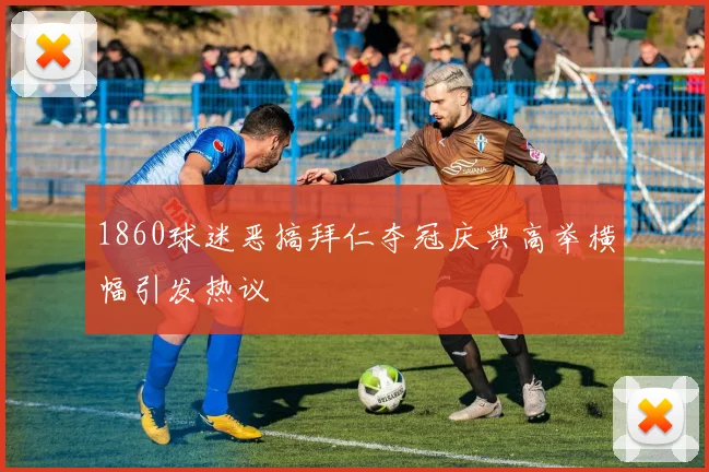 1860球迷恶搞拜仁夺冠庆典高举横幅引发热议