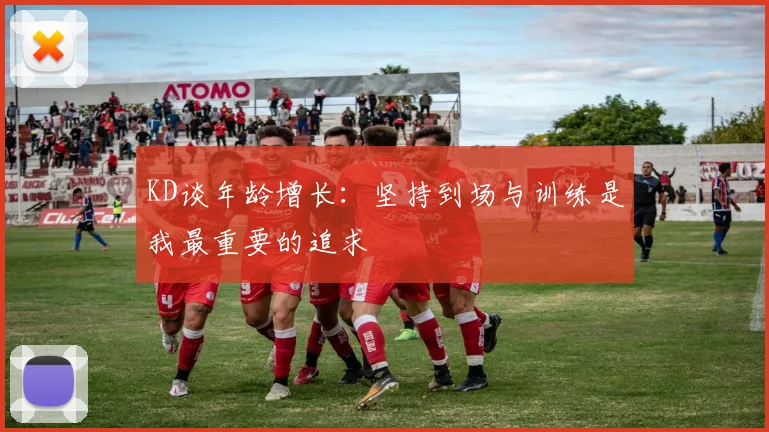 KD谈年龄增长：坚持到场与训练是我最重要的追求