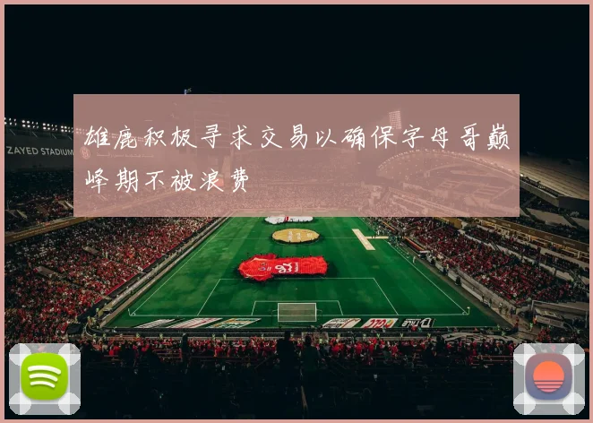雄鹿积极寻求交易以确保字母哥巅峰期不被浪费