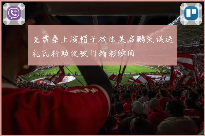 克雷桑上演帽子戏法吴启鹏失误送礼瓦科助攻破门精彩瞬间