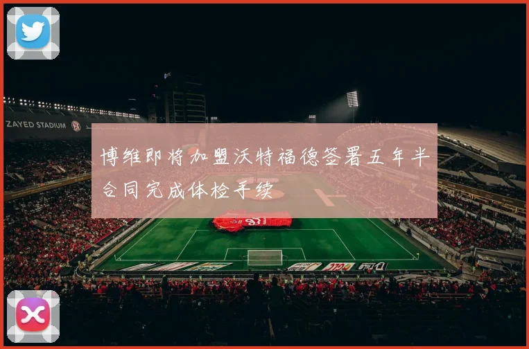 博维即将加盟沃特福德签署五年半合同完成体检手续