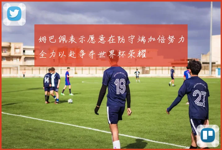 姆巴佩表示愿意在防守端加倍努力全力以赴争夺世界杯荣耀