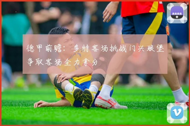 德甲前瞻：多特客场挑战门兴狼堡争取客场全力拿分