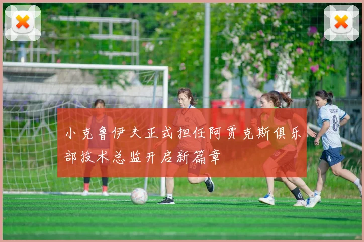 小克鲁伊夫正式担任阿贾克斯俱乐部技术总监开启新篇章