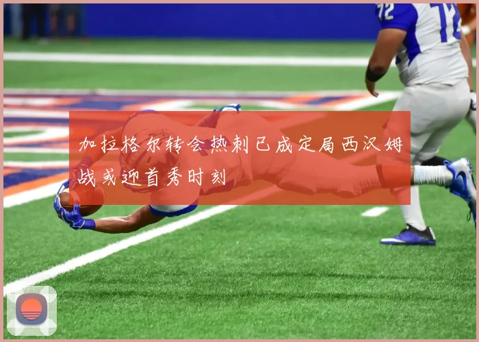 加拉格尔转会热刺已成定局西汉姆战或迎首秀时刻