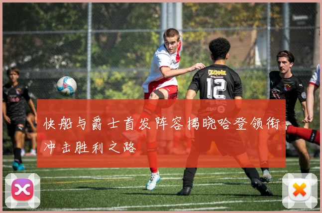 快船与爵士首发阵容揭晓哈登领衔冲击胜利之路