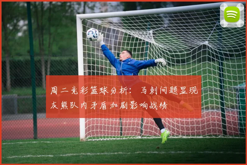 周二竞彩篮球分析：马刺问题显现灰熊队内矛盾加剧影响战绩