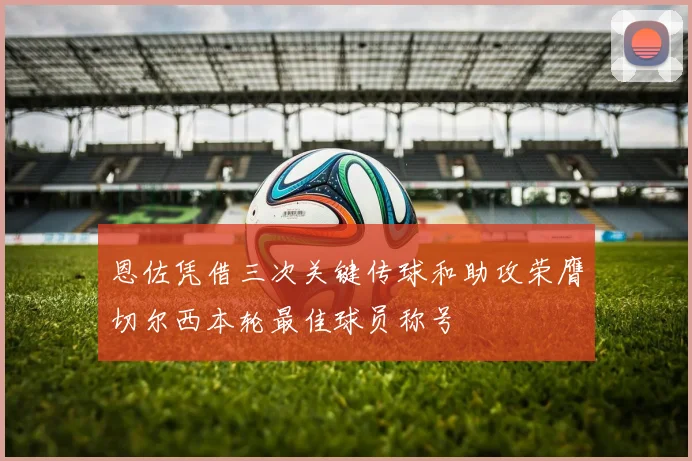 恩佐凭借三次关键传球和助攻荣膺切尔西本轮最佳球员称号